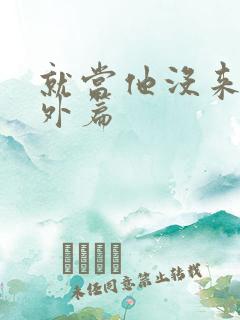 就当他没来过番外篇