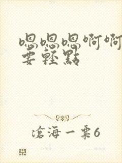 嗯嗯嗯啊啊啊不要轻点