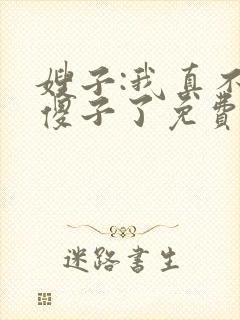 嫂子:我真不是傻子了免费阅读正版