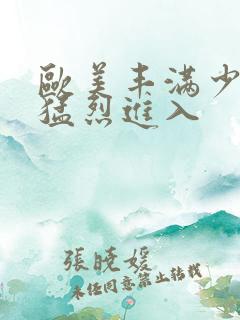 欧美丰满少妇被猛烈进入
