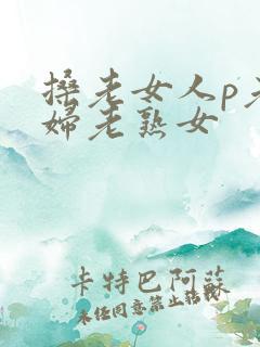 搡老女人p老熟妇老熟女