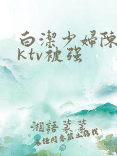 白洁少妇陈三在ktv被强