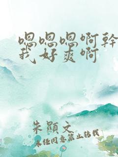 嗯嗯嗯啊干我操我好爽啊