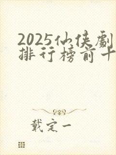 2025仙侠剧排行榜前十名