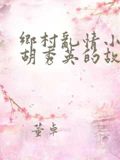 乡村乱情小志和胡秀英的故事