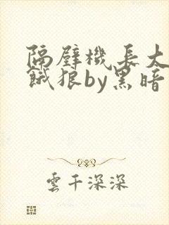 隔壁机长大叔是饿狼by黑暗森林无弹窗笔趣