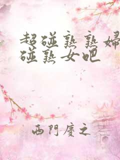 超碰熟熟妇吧超碰熟女吧