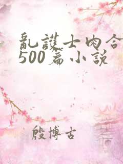 乱护士肉合集乱500篇小说