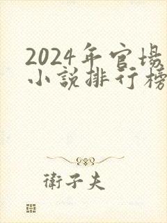 2024年官场小说排行榜前十名巅峰之作