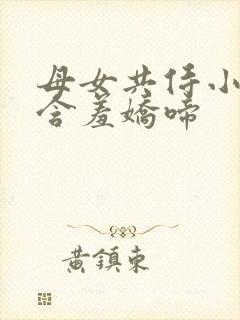 母女共侍小说 含羞娇啼
