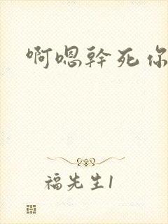 啊嗯干死你骚货