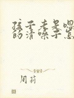 孩子老是嗯嗯嗯的清嗓子怎么办
