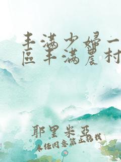丰满少妇一区二区丰满农村熟女一区