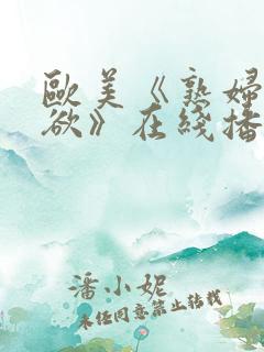 欧美《熟妇的荡欲》在线播放