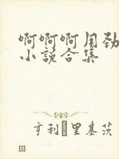 啊啊啊用劲短篇小说合集
