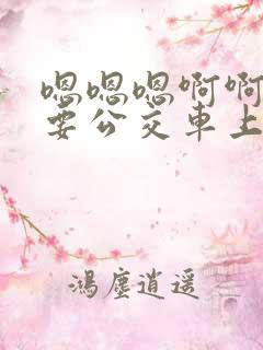 嗯嗯嗯啊啊啊不要公交车上