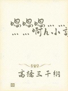 嗯嗯嗯……啊嗯……啊h小说