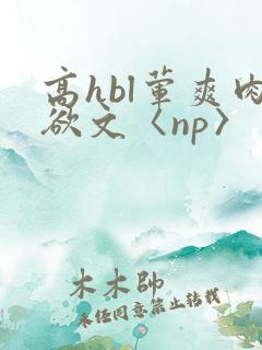 高hbl荤爽肉欲文〈np〉