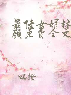 最佳女婿林羽江颜免费全文无弹窗