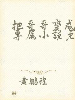 把哥哥变成我的专属小说免费阅读