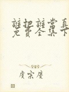 谁把谁当真漫画免费全集下拉式漫画
