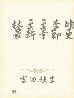 林柔柔李明小说最新章节更新免费阅读