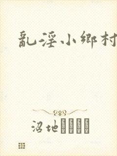乱淫小乡村