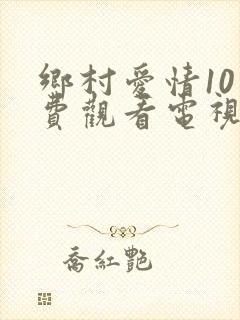 乡村爱情10免费观看电视剧全集高清
