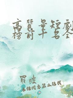 高质量短剧排行榜前十名全部