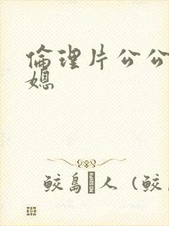 伦理片公公与儿媳