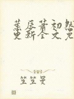 叶辰萧初然最新更新全文免费笔趣