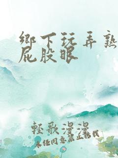 乡下玩弄熟妇的屁股眼
