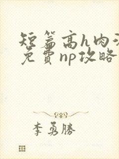 短篇高h肉汁文免费np攻略