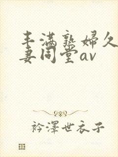 丰满熟妇久久人妻同堂av