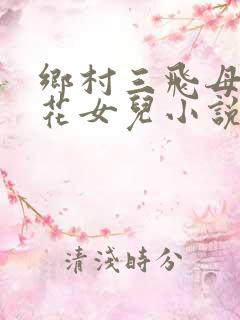 乡村三飞母姐妹花女儿小说免费阅读