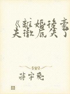 《离婚后豪门前夫彻底失了控》