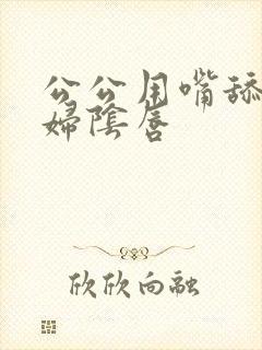 公公用嘴舔儿媳妇阴唇