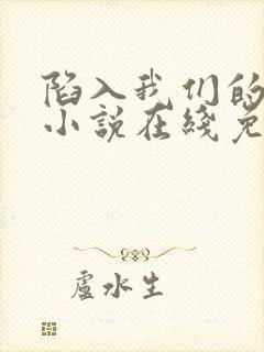陷入我们的热恋小说在线免费阅读