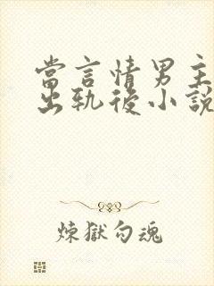 当言情男主被迫出轨后小说免费阅读