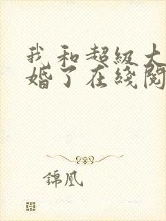 我和超级大佬隐婚了在线阅读