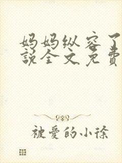 妈妈纵容了我小说全文免费阅读最新章节