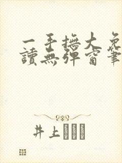 一手抚大免费阅读无弹窗笔趣阁