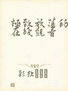极致放荡的诱惑在线观看