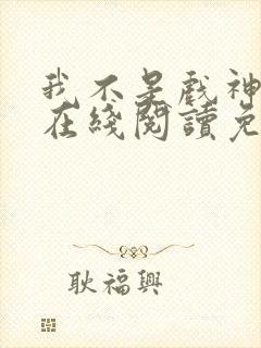 我不是戏神小说在线阅读免费无弹窗