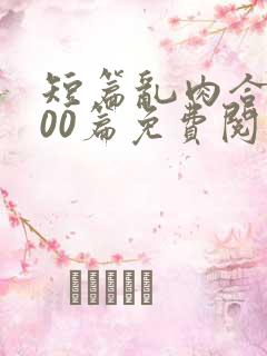 短篇乱肉合集500篇免费阅读