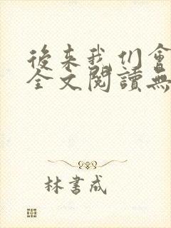 后来我们会怎样全文阅读无弹窗