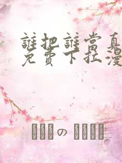 谁把谁当真漫画免费下拉漫画