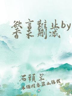 欲言难止by麦香未删减