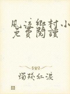 风流乡村小神医免费阅读