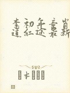 李初年童肖媛正道红途最新章节内容